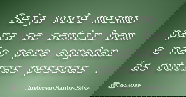 Seja você mesmo para se sentir bem e não para agradar às outras pessoas .... Frase de Anderson Santos Silva.