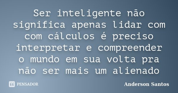 Ser inteligente não significa apenas lidar com com cálculos é preciso interpretar e compreender o mundo em sua volta pra não ser mais um alienado... Frase de Anderson Santos.