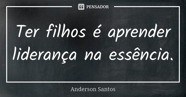 Ter filhos é aprender liderança na essência.... Frase de Anderson Santos.