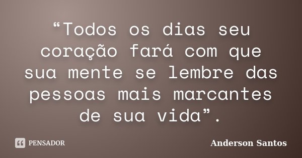 “Todos os dias seu coração fará com que sua mente se lembre das pessoas mais marcantes de sua vida”.... Frase de Anderson Santos.