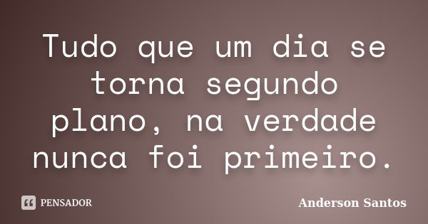 Tudo que um dia se torna segundo plano, na verdade nunca foi primeiro.... Frase de Anderson Santos.