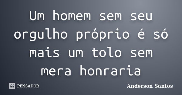 Um homem sem seu orgulho próprio é só mais um tolo sem mera honraria... Frase de Anderson Santos.