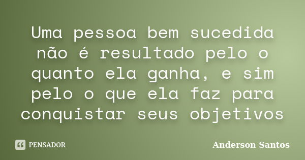 Uma pessoa bem sucedida não é resultado pelo o quanto ela ganha, e sim pelo o que ela faz para conquistar seus objetivos... Frase de Anderson Santos.