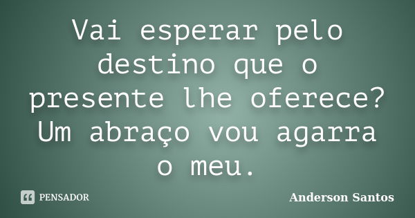 Vai esperar pelo destino que o presente lhe oferece? Um abraço vou agarra o meu.... Frase de Anderson Santos.