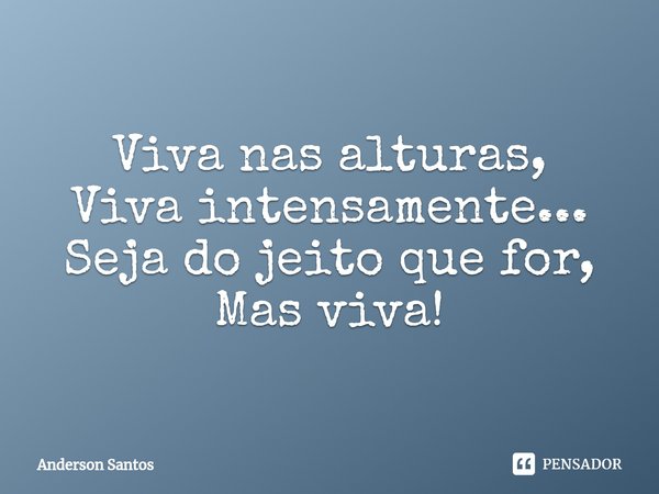 ⁠Viva nas alturas,
Viva intensamente... Seja do jeito que for,
Mas viva!... Frase de Anderson Santos.