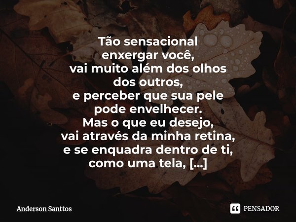 ⁠Tão sensacional
enxergar você,
vai muito além dos olhos
dos outros,
e perceber que sua pele
pode envelhecer.
Mas o que eu desejo,
vai através da minha retina,
... Frase de Anderson Santtos.