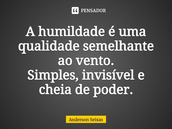 ⁠A humildade é uma qualidade semelhante ao vento.
Simples, invisível e cheia de poder.... Frase de Anderson Seixas.