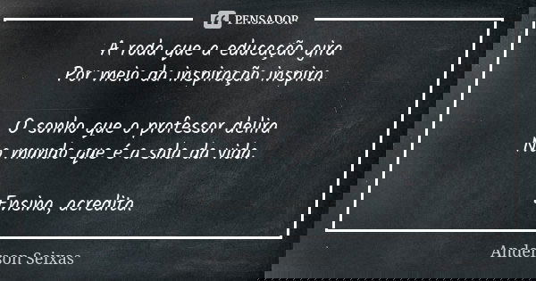 A roda que a educação gira Por meio da inspiração inspira. O sonho que o professor delira No mundo que é a sala da vida. Ensina, acredita.... Frase de Anderson Seixas.