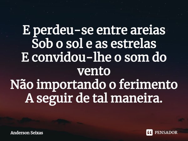 ⁠E perdeu-se entre areias
Sob o sol e as estrelas
E convidou-lhe o som do vento
Não importando o ferimento
A seguir de tal maneira.... Frase de Anderson Seixas.