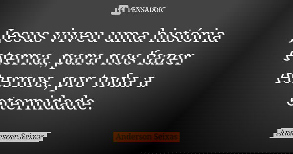 Jesus viveu uma história eterna, para nos fazer eternos, por toda a eternidade.... Frase de Anderson Seixas.