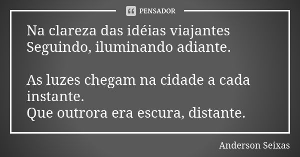 Na clareza das idéias viajantes Seguindo, iluminando adiante. As luzes chegam na cidade a cada instante. Que outrora era escura, distante.... Frase de Anderson Seixas.