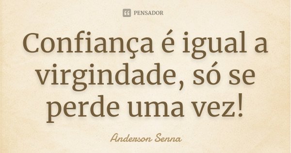 Confiança é igual a virgindade, só se perde uma vez!... Frase de Anderson Senna.