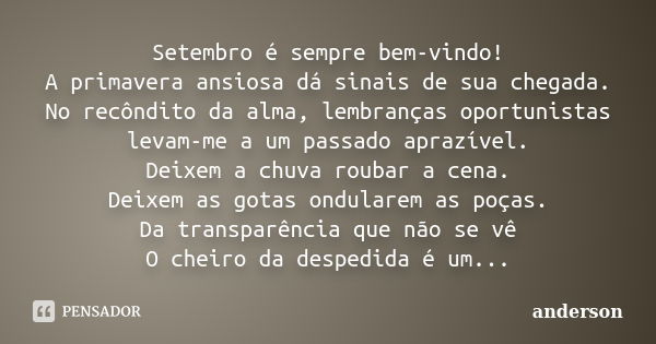 Setembro é sempre bem-vindo! A primavera ansiosa dá sinais de sua chegada. No recôndito da alma, lembranças oportunistas levam-me a um passado aprazível. Deixem... Frase de Anderson.