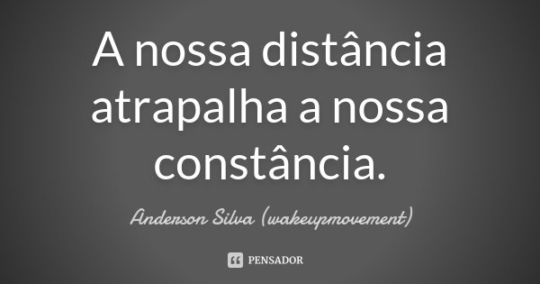 A nossa distância atrapalha a nossa constância.... Frase de Anderson Silva (wakeupmovement).