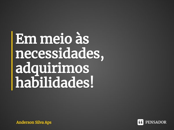 Em meio às necessidades, adquirimos habilidades!⁠... Frase de Anderson Silva Aps.