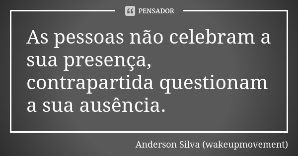 As pessoas não celebram a sua presença, contrapartida questionam a sua ausência.... Frase de Anderson Silva (wakeupmovement).