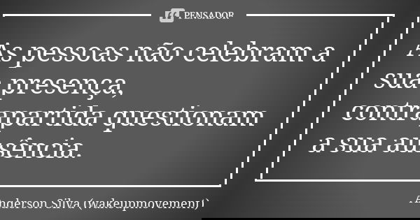 As pessoas não celebram a sua presença, contrapartida questionam a sua ausência.... Frase de Anderson Silva (wakeupmovement).