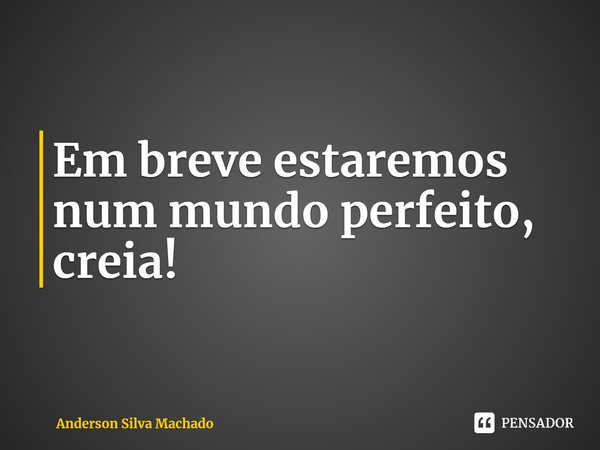 ⁠Em breve estaremos num mundo perfeito, creia!... Frase de Anderson Silva Machado.