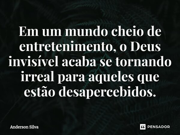 ⁠Em um mundo cheio de entretenimento, o Deus invisível acaba se tornando irreal para aqueles que estão desapercebidos.... Frase de Anderson Silva.