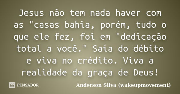 Jesus não tem nada haver com as "casas bahia, porém, tudo o que ele fez, foi em "dedicação total a você." Saía do débito e viva no crédito. Viva ... Frase de Anderson Silva (wakeupmovement).