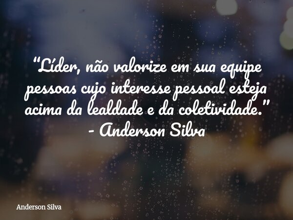“Líder, não valorize em sua equipe pessoas cujo interesse pessoal esteja acima da lealdade e da coletividade.” - Anderson Silva... Frase de Anderson Silva.