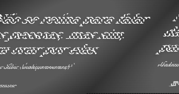 Não se reúna para falar das pessoas, mas sim, para orar por elas.... Frase de Anderson Silva (wakeupmovement).