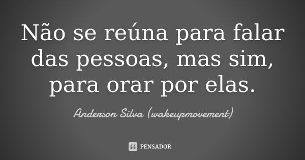 Não se reúna para falar das pessoas, mas sim, para orar por elas.... Frase de Anderson Silva (wakeupmovement).