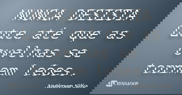 NUNCA DESISTA Lute até que as ovelhas se tornem leões.... Frase de Anderson Silva.