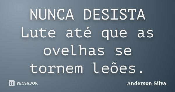 NUNCA DESISTA Lute até que as ovelhas se tornem leões.... Frase de Anderson Silva.