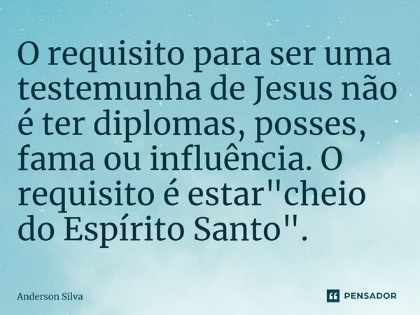 ⁠O requisito para ser uma testemunha de Jesus não é ter diplomas, posses, fama ou influência. O requisito é estar "cheio do Espírito Santo".... Frase de Anderson Silva.