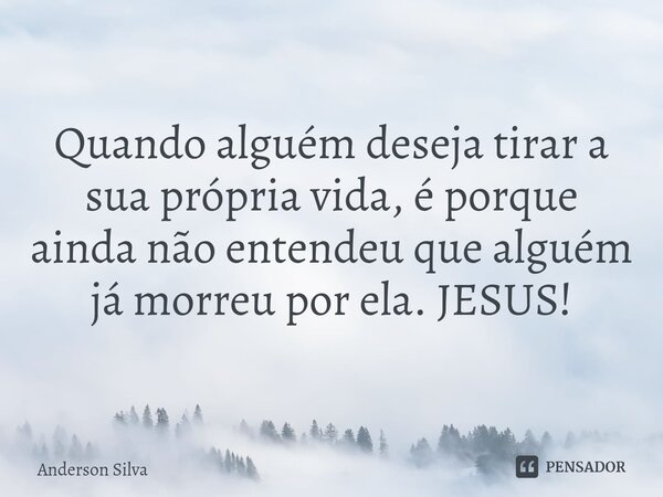 ⁠Quando alguém deseja tirar a sua própria vida, é porque ainda não entendeu que alguém já morreu por ela. JESUS!... Frase de Anderson Silva.