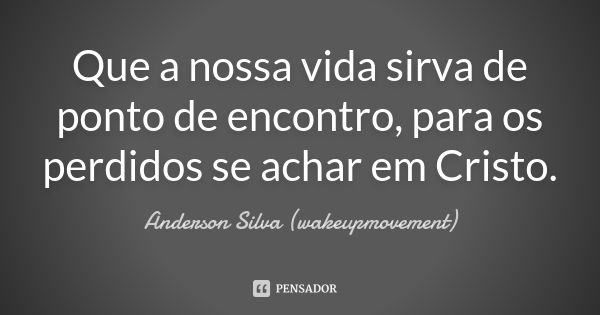 Que a nossa vida sirva de ponto de encontro, para os perdidos se achar em Cristo.... Frase de Anderson Silva (wakeupmovement).