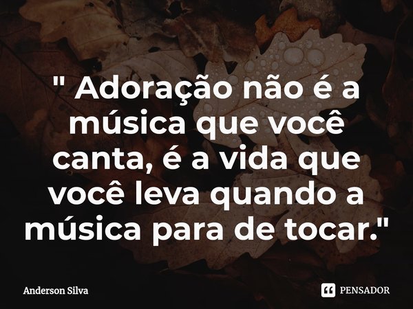 ⁠" Adoração não é a música que você canta, é a vida que você leva quando a música para de tocar. "... Frase de Anderson Silva.