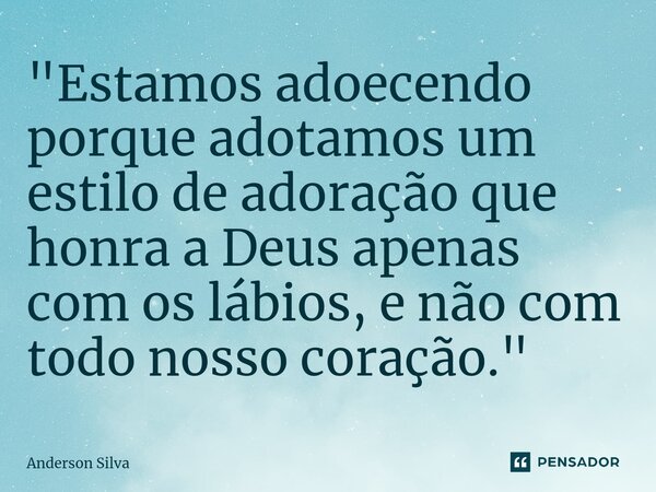 "Estamos adoecendo porque adotamos um estilo de adoração que honra a Deus apenas com os lábios, e não com todo nosso coração." ⁠... Frase de Anderson Silva.