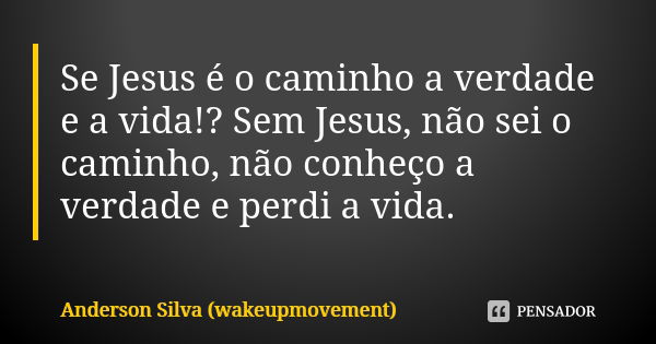 Se Jesus é o caminho a verdade e a vida!? Sem Jesus, não sei o caminho, não conheço a verdade e perdi a vida.... Frase de Anderson Silva (wakeupmovement).