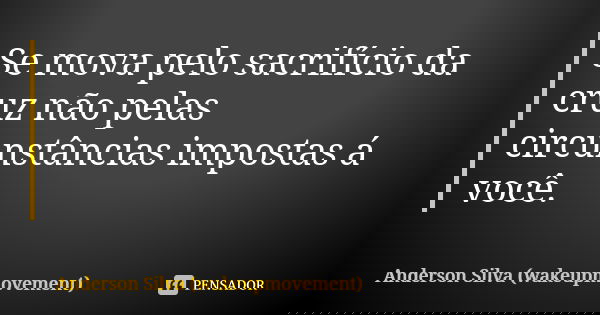 Se mova pelo sacrifício da cruz não pelas circunstâncias impostas á você.... Frase de Anderson Silva (wakeupmovement).
