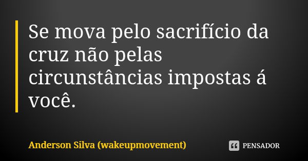 Se mova pelo sacrifício da cruz não pelas circunstâncias impostas á você.... Frase de Anderson Silva (wakeupmovement).