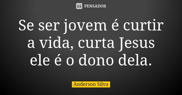 Se ser jovem é curtir a vida, curta Jesus ele é o dono dela.... Frase de Anderson Silva.