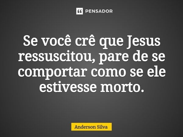 ⁠Se você crê que Jesus ressuscitou, pare de se comportar como se ele estivesse morto.... Frase de Anderson Silva.