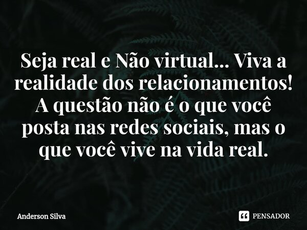 ⁠Seja real e Não virtual... Viva a realidade dos relacionamentos! A questão não é o que você posta nas redes sociais, mas o que você vive na vida real.... Frase de Anderson Silva.