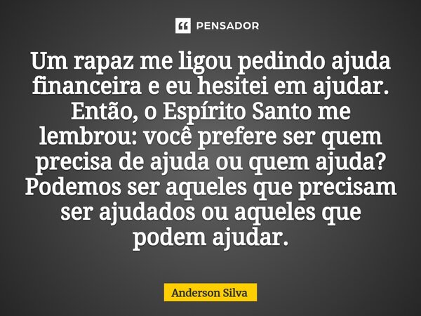 ⁠Um rapaz me ligou pedindo ajuda financeira e eu hesitei em ajudar. Então, o Espírito Santo me lembrou: você prefere ser quem precisa de ajuda ou quem ajuda? Po... Frase de Anderson Silva.