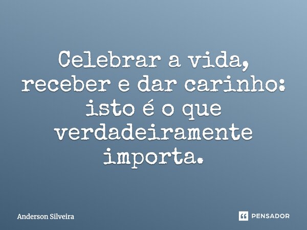 Celebrar a vida, receber e dar carinho: isto é o que verdadeiramente importa.... Frase de Anderson Silveira.