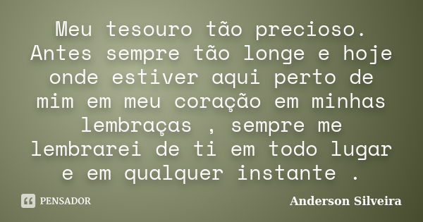 Meu tesouro tão precioso. Antes sempre tão longe e hoje onde estiver aqui perto de mim em meu coração em minhas lembraças , sempre me lembrarei de ti em todo lu... Frase de Anderson Silveira.