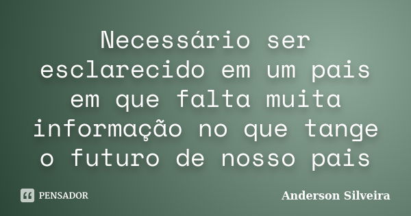 Necessário ser esclarecido em um pais em que falta muita informação no que tange o futuro de nosso pais... Frase de Anderson Silveira.