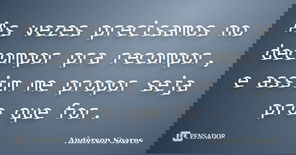 As vezes precisamos no decompor pra recompor, e assim me propor seja pro que for.... Frase de Anderson Soares.