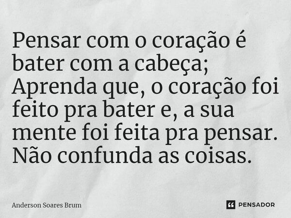 ⁠Pensar com o coração é bater com a cabeça; Aprenda que, o coração foi feito pra bater e, a sua mente foi feita pra pensar. Não confunda as coisas.... Frase de Anderson Soares Brum.