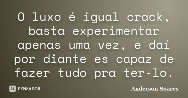 O luxo é igual crack, basta experimentar apenas uma vez, e daí por diante es capaz de fazer tudo pra ter-lo.... Frase de Anderson Soares.