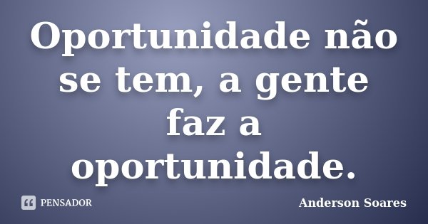 Oportunidade não se tem, a gente faz a oportunidade.... Frase de Anderson Soares.