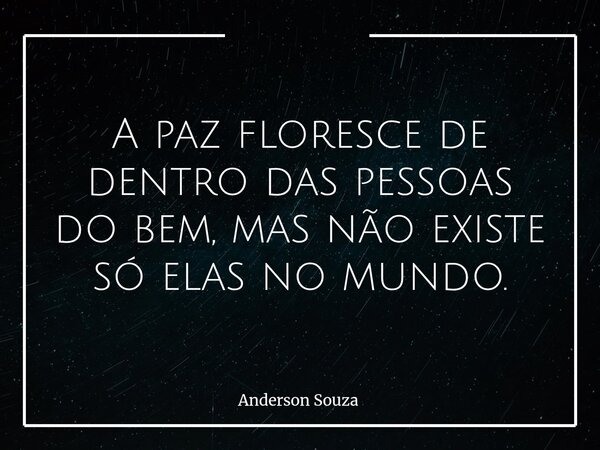 A paz floresce de dentro das pessoas do bem, mas não existe só elas no mundo.... Frase de Anderson Souza.