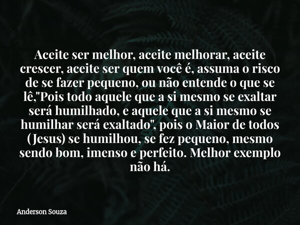 Aceite ser melhor, aceite melhorar, aceite crescer, aceite ser quem você é, assuma o risco de se fazer pequeno, ou não entende o que se lê,"Pois todo aquel... Frase de Anderson Souza.